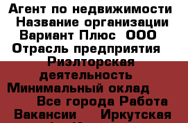 Агент по недвижимости › Название организации ­ Вариант Плюс, ООО › Отрасль предприятия ­ Риэлторская деятельность › Минимальный оклад ­ 50 000 - Все города Работа » Вакансии   . Иркутская обл.,Иркутск г.